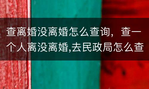 查离婚没离婚怎么查询，查一个人离没离婚,去民政局怎么查