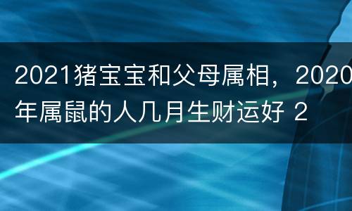 2021猪宝宝和父母属相，2020年属鼠的人几月生财运好 2
