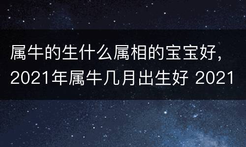 属牛的生什么属相的宝宝好，2021年属牛几月出生好 2021
