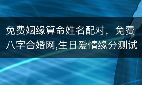 免费姻缘算命姓名配对，免费八字合婚网,生日爱情缘分测试,姓名配对算命