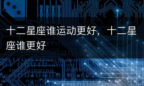 十二星座谁运动更好，十二星座谁更好