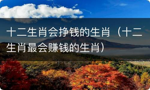 十二生肖会挣钱的生肖（十二生肖最会赚钱的生肖）