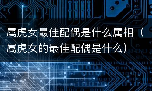 属虎女最佳配偶是什么属相（属虎女的最佳配偶是什么）