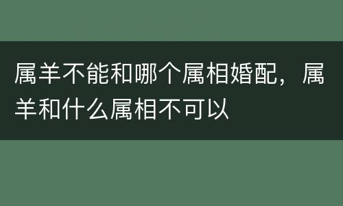 属羊不能和哪个属相婚配，属羊和什么属相不可以