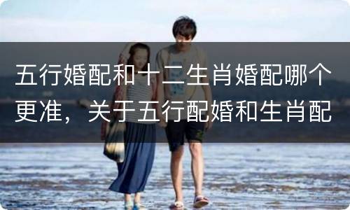 五行婚配和十二生肖婚配哪个更准，关于五行配婚和生肖配婚的问题 求教大师