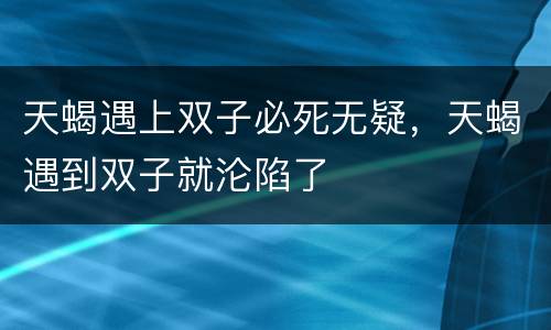 天蝎遇上双子必死无疑，天蝎遇到双子就沦陷了