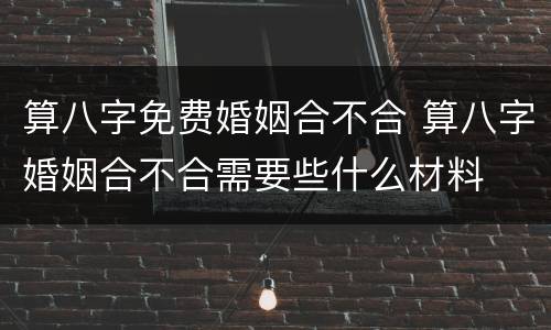 算八字免费婚姻合不合 算八字婚姻合不合需要些什么材料