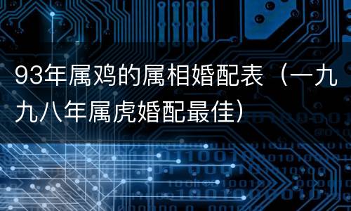 93年属鸡的属相婚配表（一九九八年属虎婚配最佳）