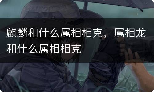 麒麟和什么属相相克，属相龙和什么属相相克