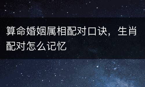 算命婚姻属相配对口诀，生肖配对怎么记忆
