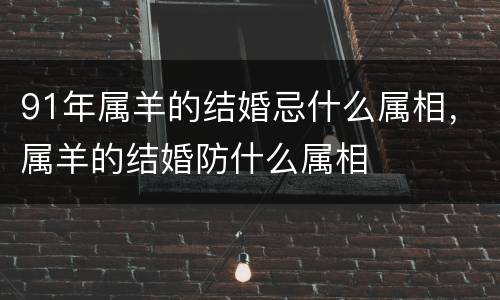 91年属羊的结婚忌什么属相，属羊的结婚防什么属相