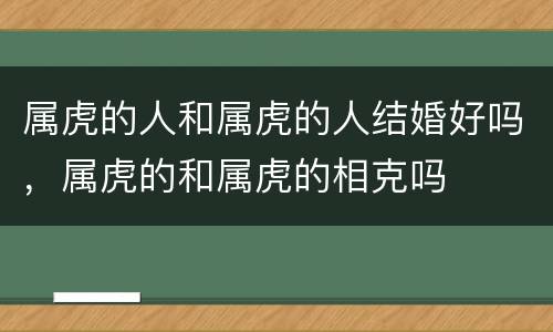 属虎的人和属虎的人结婚好吗，属虎的和属虎的相克吗