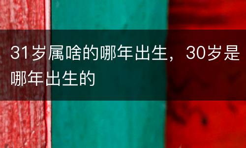 31岁属啥的哪年出生，30岁是哪年出生的