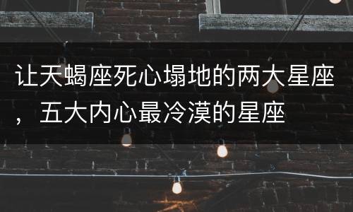 让天蝎座死心塌地的两大星座，五大内心最冷漠的星座