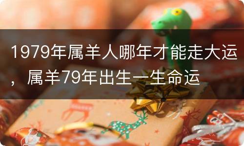 1979年属羊人哪年才能走大运，属羊79年出生一生命运