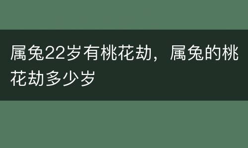 属兔22岁有桃花劫，属兔的桃花劫多少岁