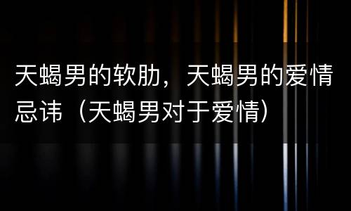 天蝎男的软肋，天蝎男的爱情忌讳（天蝎男对于爱情）