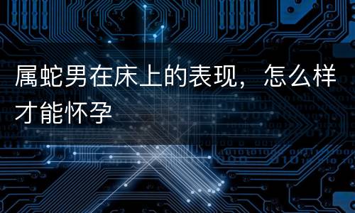 属蛇男在床上的表现，怎么样才能怀孕