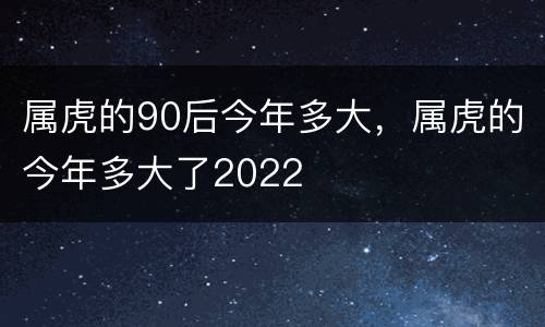 属虎的90后今年多大，属虎的今年多大了2022
