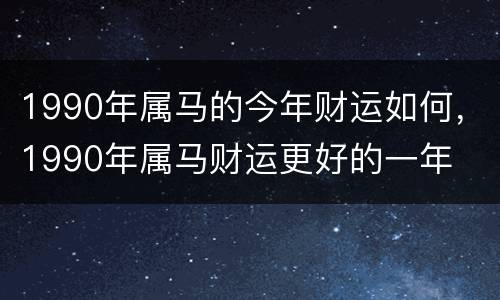 1990年属马的今年财运如何，1990年属马财运更好的一年