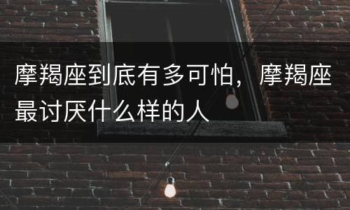 摩羯座到底有多可怕，摩羯座最讨厌什么样的人
