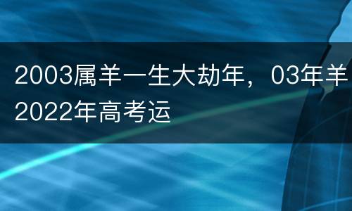 2003属羊一生大劫年，03年羊2022年高考运