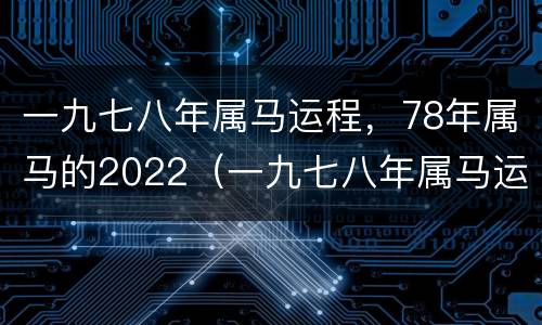一九七八年属马运程，78年属马的2022（一九七八年属马运程2022年运势）