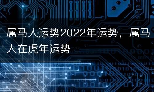 属马人运势2022年运势，属马人在虎年运势