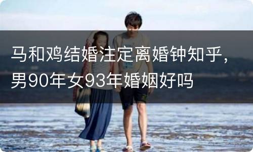 马和鸡结婚注定离婚钟知乎，男90年女93年婚姻好吗