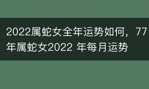 2022属蛇女全年运势如何，77年属蛇女2022 年每月运势