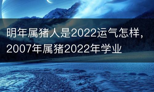 明年属猪人是2022运气怎样，2007年属猪2022年学业