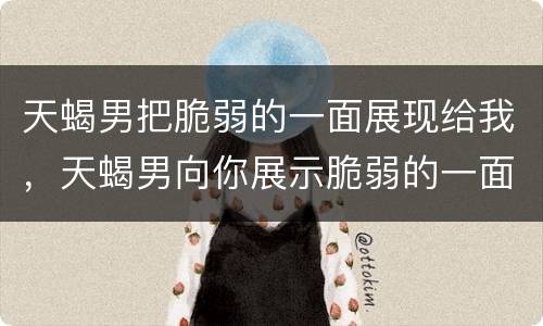 天蝎男把脆弱的一面展现给我，天蝎男向你展示脆弱的一面