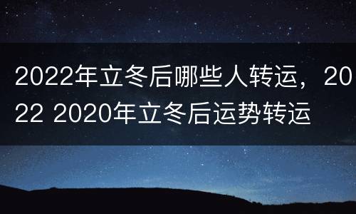 2022年立冬后哪些人转运，2022 2020年立冬后运势转运