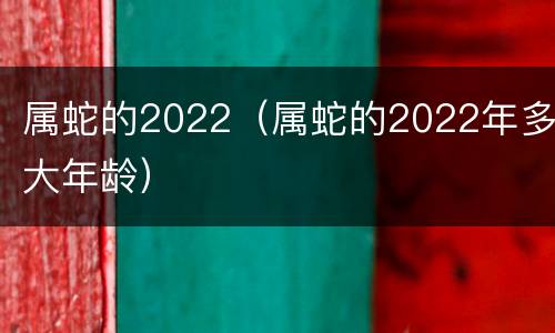 属蛇的2022（属蛇的2022年多大年龄）