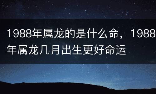 1988年属龙的是什么命，1988年属龙几月出生更好命运