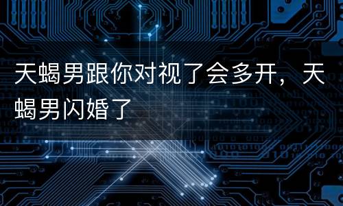 天蝎男跟你对视了会多开，天蝎男闪婚了