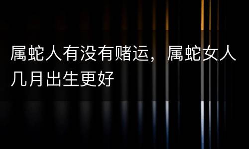 属蛇人有没有赌运，属蛇女人几月出生更好