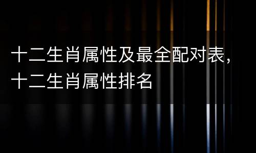 十二生肖属性及最全配对表，十二生肖属性排名