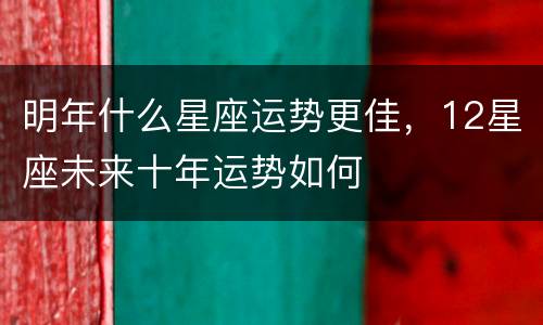 明年什么星座运势更佳，12星座未来十年运势如何