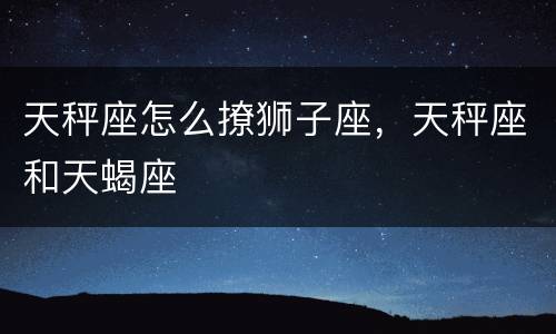 天秤座怎么撩狮子座，天秤座和天蝎座