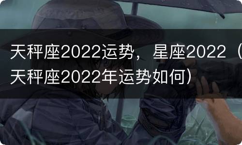 天秤座2022运势，星座2022（天秤座2022年运势如何）