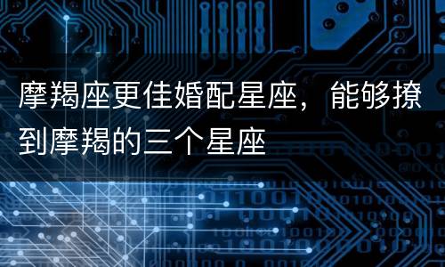 摩羯座更佳婚配星座，能够撩到摩羯的三个星座