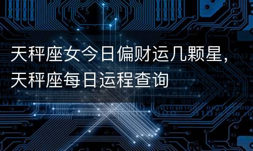 天秤座女今日偏财运几颗星，天秤座每日运程查询