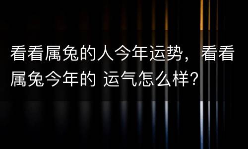 看看属兔的人今年运势，看看属兔今年的 运气怎么样?