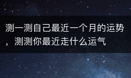 测一测自己最近一个月的运势，测测你最近走什么运气