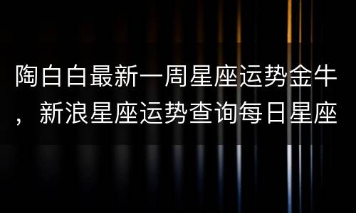 陶白白最新一周星座运势金牛，新浪星座运势查询每日星座运势