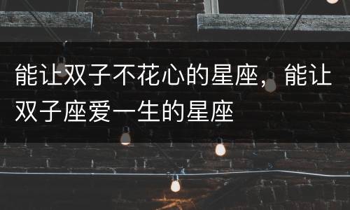 能让双子不花心的星座，能让双子座爱一生的星座