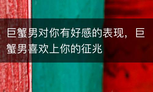 巨蟹男对你有好感的表现，巨蟹男喜欢上你的征兆