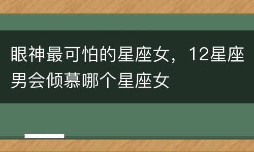 眼神最可怕的星座女，12星座男会倾慕哪个星座女