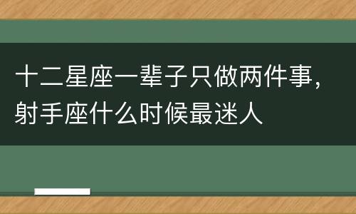 十二星座一辈子只做两件事，射手座什么时候最迷人